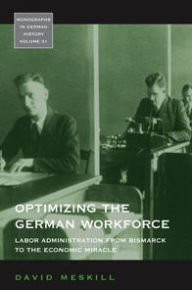 Title: Optimizing the German Workforce: Labor Administration from Bismarck to the Economic Miracle / Edition 1, Author: David Meskill