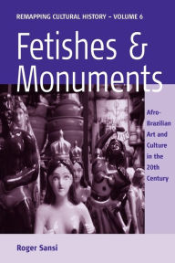 Title: Fetishes and Monuments: Afro-Brazilian Art and Culture in the 20<SUP>th</SUP> Century, Author: Roger Sansi