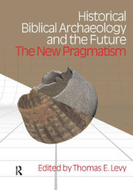 Title: Historical Biblical Archaeology and the Future: The New Pragmatism, Author: Thomas Evan Levy