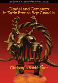 Title: Citadel and Cemetery in Early Bronze Age Anatolia, Author: Christoph Bachhuber