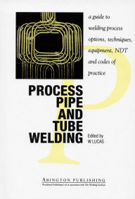 Title: Process Pipe and Tube Welding: A Guide to Welding Process Options, Techniques, Equipment, NDT and Codes of Practice, Author: W Lucas