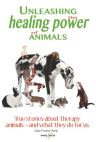 Title: Unleashing the Healing Power of Animals: True Stories about Therapy Animals - And What They Do For Us, Author: Dale Preece-Kelly