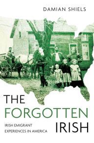 Title: The Forgotten Irish: Irish Emigrant Experiences in America, Author: Damian Shiels
