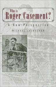 Title: Who Is Roger Casement?: A New Perspective, Author: Michael Laubscher