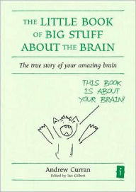 Title: The Little Book of Big Stuff about the Brain: The True Story of Your Amazing Brain, Author: Andrew Curran