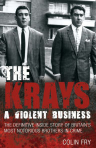 Title: The Krays: A Violent Business: The Definitive Inside Story of Britain's Most Notorious Brothers in Crime, Author: Colin Fry