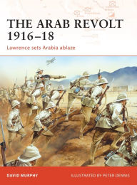 Title: The Arab Revolt 1916-18: Lawrence sets Arabia ablaze, Author: David Murphy
