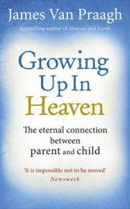 Growing Up in Heaven: The Eternal Connection Between Parent and Child. by James Van Praagh