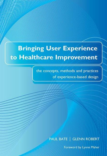 Bringing User Experience to Healthcare Improvement: The Concepts, Methods and Practices of Experience-Based Design / Edition 1