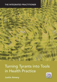 Title: Turning Tyrants into Tools in Health Practice: The Integrated Practitioner / Edition 1, Author: Justin Amery