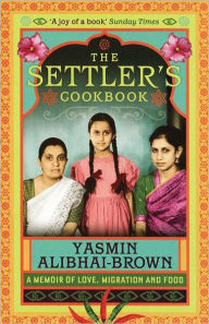 Title: The Settler's Cookbook: Tales of Love, Migration and Food, Author: Yasmin Alibhai-Brown
