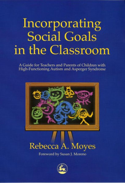 Incorporating Social Goals in the Classroom: A Guide for Teachers and Parents of Children with High-Functioning Autism and Asperger Syndrome