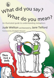 Title: What Did You Say? What Do You Mean?: An Illustrated Guide to Understanding Metaphors, Author: Jude Welton