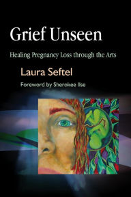 Title: Grief Unseen: Healing Pregnancy Loss through the Arts, Author: Laura Seftel