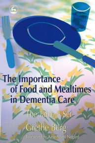 Title: The Importance of Food and Mealtimes in Dementia Care: The Table is Set, Author: Grethe Berg