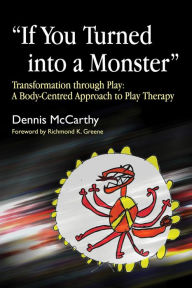 Title: If You Turned into a Monster: Transformation through Play: A Body-Centred Approach to Play Therapy, Author: Dennis McCarthy