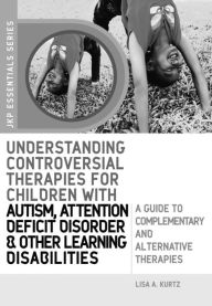 Title: Understanding Controversial Therapies for Children with Autism, Attention Deficit Disorder, and Other Learning Disabilities: A Guide to Complementary and Alternative Medicine, Author: Elizabeth A Kurtz