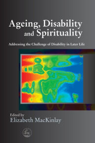 Title: Ageing, Disability and Spirituality: Addressing the Challenge of Disability in Later Life, Author: Elizabeth MacKinlay