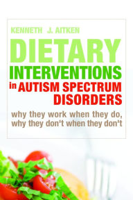 Title: Dietary Interventions in Autism Spectrum Disorders: Why They Work When They Do, Why They Don't When They Don't, Author: Kenneth Aitken