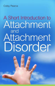 Title: A Short Introduction to Attachment and Attachment Disorder, Author: Colby Pearce