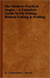 Title: The Modern Practical Angler - A Complete Guide to Fly Fishing, Bottom Fishing & Trolling, Author: H. Cholmondeley -. Pennell