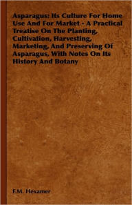 Title: Asparagus: Its Culture for Home Use and for Market - A Practical Treatise on the Planting, Cultivation, Harvesting, Marketing, an, Author: F. M. Hexamer