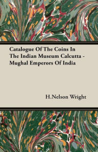 Title: Catalogue of the Coins in the Indian Museum Calcutta - Mughal Emperors of India, Author: Henry Nelson Wright