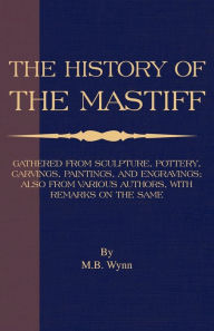 Title: History of The Mastiff - Gathered From Sculpture, Pottery, Carvings, Paintings and Engravings; Also From Various Authors, With Remarks On Same (A Vintage Dog Books Breed Classic), Author: M. B. Wynn