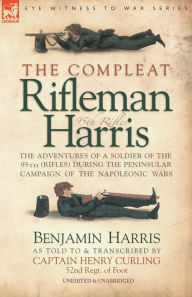 Title: The Compleat Rifleman Harris: The Adventures of a Soldier of the 95th (Rifles) During the Peninsular Campaign of the Napoleonic Wars, Author: Benjamin Harris