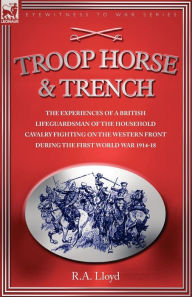 Title: TROOP, HORSE & TRENCH - THE EXPERIENCES OF A BRITISH LIFEGUARDSMAN OF THE HOUSEHOLD CAVALRY FIGHTING ON THE WESTERN FRONT DURING THE FIRST WORLD WAR 1914-18, Author: R. A. LLOYD