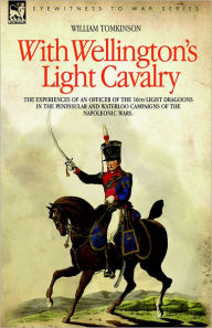 Title: With Wellington's Light Cavalry - the experiences of an officer of the 16th Light Dragoons in the Peninsular and Waterloo campaigns of the Napoleonic wars, Author: William Tomkinson