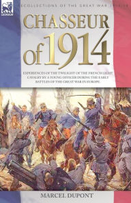 Title: Chasseur of 1914 - Experiences of the twilight of the French Light Cavalry by a young officer during the early battles of the Great War in Europe, Author: Marcel Dupont