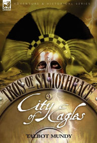 Title: Tros of Samothrace 4: City of the Eagles, Author: Talbot Mundy