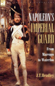 Title: Napoleon's Imperial Guard: From Marengo to Waterloo, Author: J T Headley