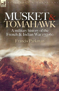Title: Musket & Tomahawk: A Military History of the French & Indian War, 1753-1760, Author: Francis Parkman Jr