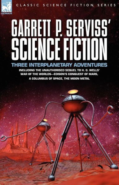 Garrett P. Serviss' Science Fiction: Three Interplanetary Adventures Including the Unnauthorised Sequel to H. G. Wells' War of the Worlds-Edison's Con