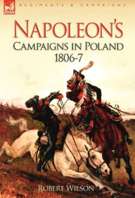 Title: Napoleon's Campaigns in Poland 1806-7, Author: Robert Wilson