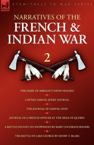 Title: Narratives of the French & Indian War: The Diary of Sergeant David Holden, Captain Samuel Jenks Journal, The Journal of Lemuel Lyon, Journal of a French Officer at the Siege of Quebec, A Battle Fought on Snowshoes & The Battle of Lake Geor, Author: David Holden