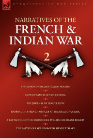 Title: Narratives of the French & Indian War: 2--The Diary of Sergeant David Holden, Captain Samuel Jenks' Journal, The Journal of Lemuel Lyon, Journal of a French Officer at the Siege of Quebec, A Battle Fought on Snowshoes & The Battle of Lake George, Author: Samuel Jenks