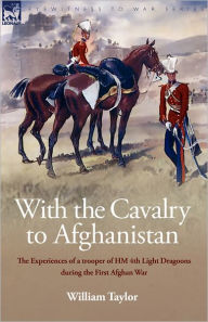 Title: With the Cavalry to Afghanistan: The Experiences of a Trooper of H. M. 4th Light Dragoons During the First Afghan War, Author: William Taylor
