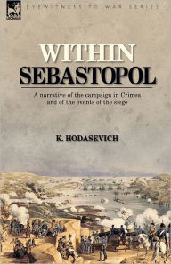 Title: Within Sebastopol: A Narrative of the Campaign in the Crimea, and of the Events of the Siege, Author: K Hodasevich