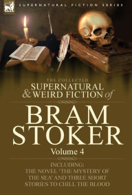 The Collected Supernatural and Weird Fiction of Bram Stoker: 4-Contains the Novel 'The Mystery Of The Sea' and Three Short Stories to Chill the Blood