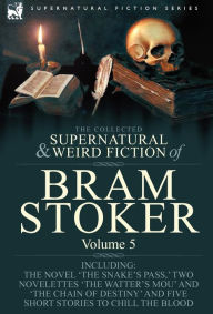 Title: The Collected Supernatural and Weird Fiction of Bram Stoker: 5-Contains the Novel 'The Snake's Pass, ' Two Novelettes 'The Watter's Mou' and 'The Chain Of Destiny' and Five Short Stories to Chill the Blood, Author: Bram Stoker