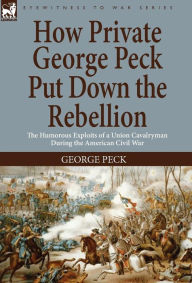 Title: How Private George Peck Put Down the Rebellion: the Humorous Exploits of a Union Cavalryman During the American Civil War, Author: George Peck