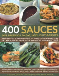 Title: 400 Sauces, Dips, Dressings, Salsas, Jams, Jellies & Pickles: How To Add Something Special To Every Dish For Every Occasion, From Classic Cooking Sauces To Fun Party Dips; Featuring Over 400 Step-By-Step Recipes Shown In More Than 1500 Stunning Photograph, Author: Christine France