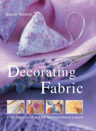 Decorating Fabric: Print, Stencil, Paint And Dye 100 Inspirational Projects
