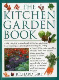 Title: The Kitchen Garden Book: The Complete Practical Guide To Kitchen Gardening, From Planning And Planting To Harvesting And Storing, Author: Richard Bird