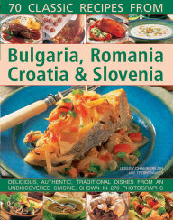 70 Classic Recipes From Bulgaria, Romania, Croatia & Slovenia: Delicious, Authentic, Traditional Dishes From An Undiscovered Cuisine, Shown In 270 Photographs