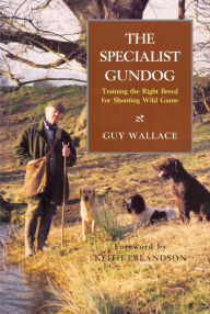 Title: The SPECIALIST GUNDOG: TRAINING THE RIGHT BREED FOR SHOOTING WILD GAME, Author: GUY WALLACE