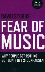 Title: Fear of Music: Why People Get Rothko But Don't Get Stockhausen, Author: David Stubbs